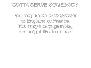 GOTTA SERVE SOMEBODY You may be an ambassador to England or France You may like to gamble,