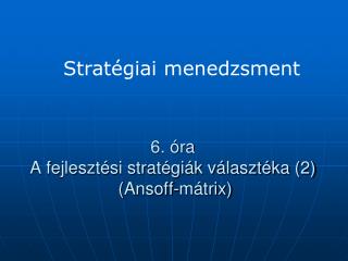 6. óra A fejlesztési stratégiák választéka (2) ( Ansoff-mátrix )