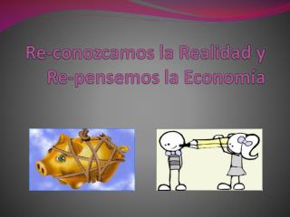 Re-conozcamos la Realidad y Re-pensemos la Economía