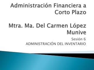 Administración Financiera a Corto Plazo Mtra. Ma. Del Carmen López Munive
