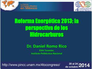 Reforma Energética 2013; la perspectiva de los Hidrocarburos Dr. Daniel Romo Rico ESIA Ticomán,