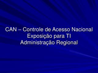 CAN – Controle de Acesso Nacional Exposição para TI Administração Regional