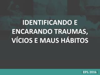 IDENTIFICANDO E ENCARANDO TRAUMAS, VÍCIOS E MAUS HÁBITOS