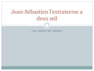 Jean-Sébastien l’ extraterrse a deux œil