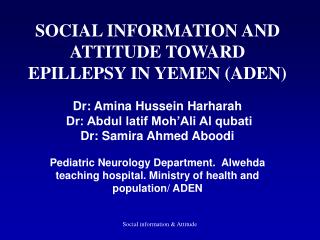 SOCIAL INFORMATION AND ATTITUDE TOWARD EPILLEPSY IN YEMEN (ADEN) Dr: Amina Hussein Harharah