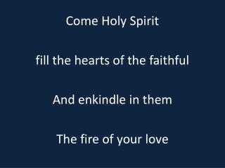 Come Holy Spirit fill the hearts of the faithful And enkindle in them The fire of your love