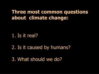 Three most common questions about climate change: 1. Is it real? 2. Is it caused by humans?