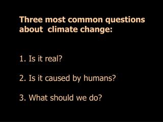 Three most common questions about climate change: 1. Is it real? 2. Is it caused by humans?