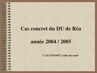 Cas concret du DU de Réa année 2004 / 2005 C.GUYONNET, cadre de santé