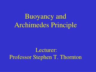 Buoyancy and Archimedes Principle Lecturer: Professor Stephen T. Thornton