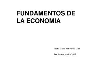 FUNDAMENTOS DE LA ECONOMIA Prof.: María Paz Varela Díaz 				1er Semestre año 2012