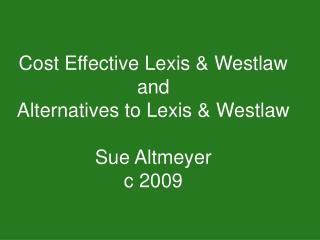 Cost Effective Lexis &amp; Westlaw and Alternatives to Lexis &amp; Westlaw Sue Altmeyer c 2009