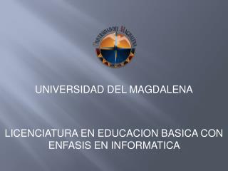 UNIVERSIDAD DEL MAGDALENA LICENCIATURA EN EDUCACION BASICA CON ENFASIS EN INFORMATICA
