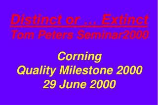 Distinct or … Extinct Tom Peters Seminar2000 Corning Quality Milestone 2000 29 June 2000
