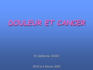 DOULEUR ET CANCER Dr Catherine. CIAIS IFSI le 2 février 2010
