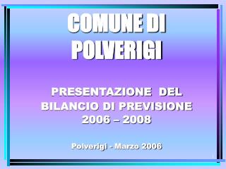 COMUNE DI POLVERIGI PRESENTAZIONE DEL BILANCIO DI PREVISIONE 2006 – 2008 Polverigi - Marzo 2006