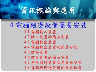 4 電腦週邊設備簡易安裝 		4.1 電腦輸入裝置 		4.2 輸入裝置的簡易安裝 		4.3 電腦輸出裝置 		4.4 電腦輸出裝置的簡易安裝 		4.5 儲存裝置