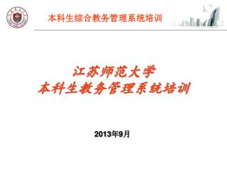 江苏师范大学 本科生教务管理系统培训 2013 年 9 月