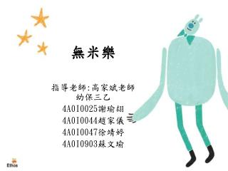 無米樂 指導老師 : 高家斌老師 幼保三乙 4A0I0025 謝瑜翃 4A0I0044 趙家儀 4A0I0047 徐靖婷 4A0I0903 蘇文瑜
