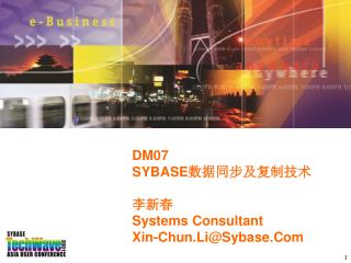 DM07 SYBASE 数据同步及复制技术 李新春 Systems Consultant Xin-Chun.Li@Sybase.Com