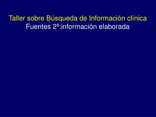 Taller sobre Búsqueda de Información clínica Fuentes 2º:información elaborada