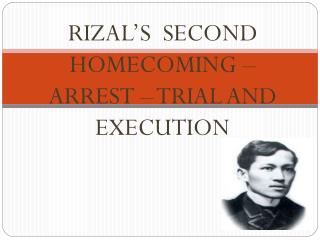 RIZAL’S SECOND HOMECOMING – ARREST – TRIAL AND EXECUTION