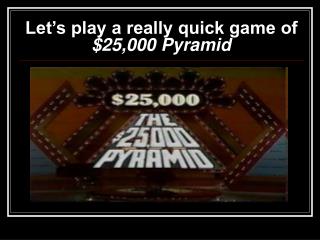 Let’s play a really quick game of $25,000 Pyramid