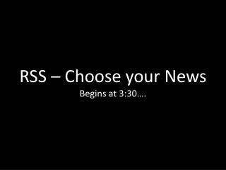 RSS – Choose your News Begins at 3:30….