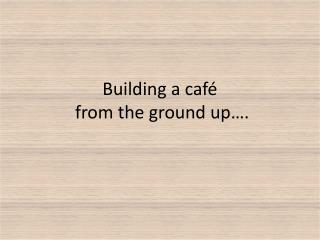 Building a café from the ground up….