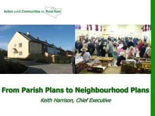 From Parish Plans to Neighbourhood Plans Keith Harrison, Chief Executive