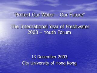 “ Protect Our Water – Our Future ” The International Year of Freshwater 2003 – Youth Forum