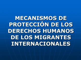 MECANISMOS DE PROTECCIÓN DE LOS DERECHOS HUMANOS DE LOS MIGRANTES INTERNACIONALES