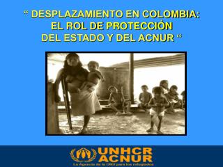 “ DESPLAZAMIENTO EN COLOMBIA: EL ROL DE PROTECCIÓN DEL ESTADO Y DEL ACNUR “