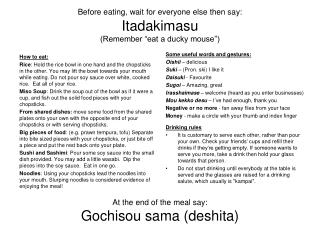 Before eating, wait for everyone else then say: Itadakimasu (Remember “eat a ducky mouse”)