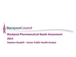 Blackpool Pharmaceutical Needs Assessment 2014 Stephen Boydell – Senior Public Health Analyst