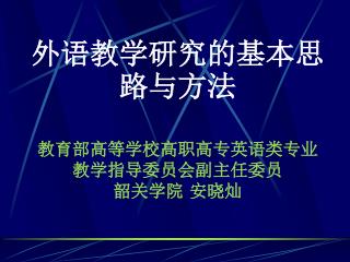 外语教学研究的基本思路与方法 教育部高等学校高职高专英语类专业 教学指导委员会副主任委员 韶关学院 安晓灿