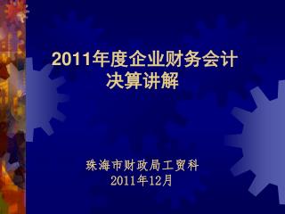 2011 年度企业财务会计 决算讲解 珠海市财政局工贸科 2011 年 12 月