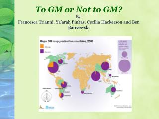 To GM or Not to GM? By: Francesca Trianni, Ya’arah Pinhas, Cecilia Hackerson and Ben Barczewski