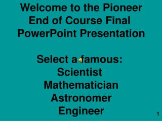 Welcome to the Pioneer End of Course Final PowerPoint Presentation Select a famous: Scientist