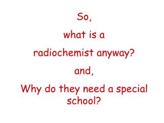 So, what is a radiochemist anyway? and, Why do they need a special school?