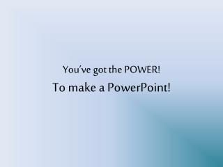 You’ve got the POWER! To make a PowerPoint!