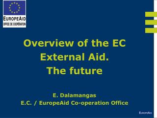 Overview of the EC External Aid. The future E. Dalamangas E.C. / EuropeAid Co-operation Office