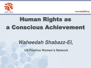 Human Rights as a Conscious Achievement Waheedah Shabazz -El, US Positive Women’s Network