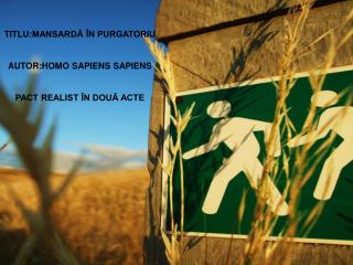 TITLU:MANSARDĂ ÎN PURGATORIU AUTOR:HOMO SAPIENS SAPIENS PACT REALIST ÎN DOUĂ ACTE