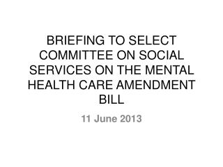 BRIEFING TO SELECT COMMITTEE ON SOCIAL SERVICES ON THE MENTAL HEALTH CARE AMENDMENT BILL