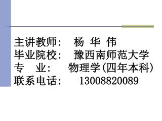 主讲教师 : 杨 华 伟 毕业院校 : 豫西南师范大学 专 业 : 物理学 ( 四年本科 ) 联系电话 : 13008820089