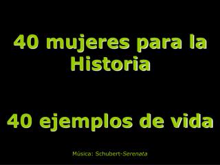 40 mujeres para la Historia 40 ejemplos de vida Música: Schubert- Serenata