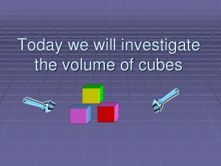 Today we will investigate the volume of cubes