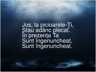 Jos, la picioarele-Ți, Stau adânc plecat. În prezența Ta Sunt îngenuncheat, Sunt îngenuncheat.