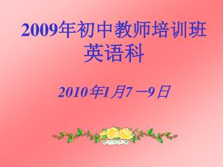 2009 年初中教师培训班 英语科 2010 年 1 月 7 － 9 日